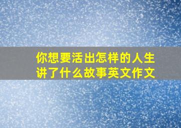 你想要活出怎样的人生讲了什么故事英文作文