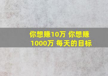 你想赚10万 你想赚1000万 每天的目标