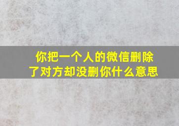 你把一个人的微信删除了对方却没删你什么意思