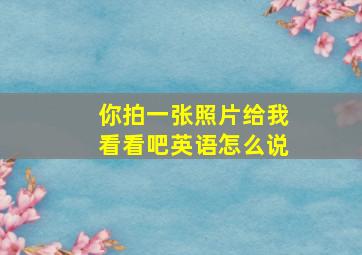 你拍一张照片给我看看吧英语怎么说