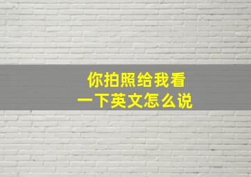 你拍照给我看一下英文怎么说