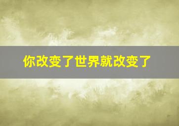 你改变了世界就改变了