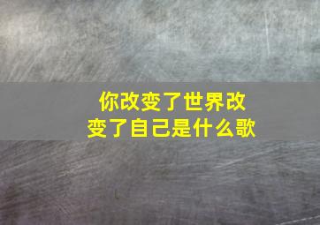 你改变了世界改变了自己是什么歌