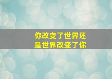 你改变了世界还是世界改变了你