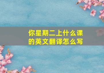 你星期二上什么课的英文翻译怎么写