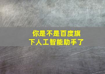 你是不是百度旗下人工智能助手了