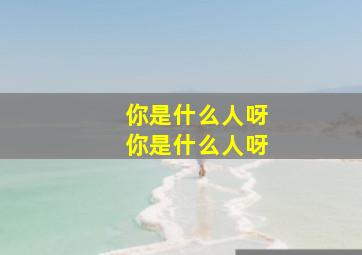 你是什么人呀你是什么人呀