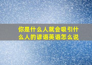 你是什么人就会吸引什么人的谚语英语怎么说