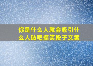 你是什么人就会吸引什么人贴吧搞笑段子文案