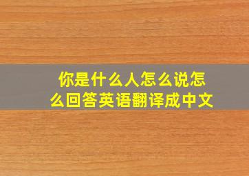 你是什么人怎么说怎么回答英语翻译成中文