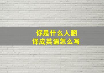 你是什么人翻译成英语怎么写