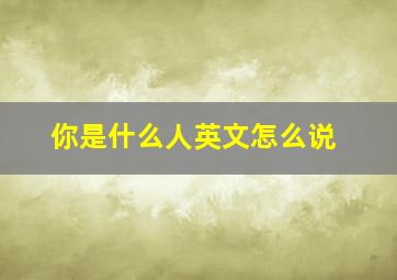 你是什么人英文怎么说