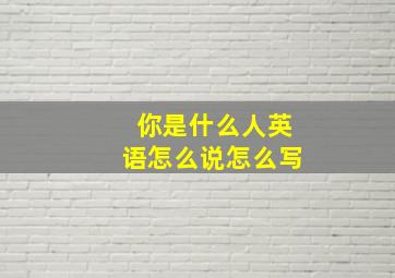 你是什么人英语怎么说怎么写