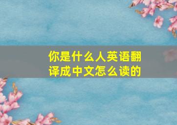 你是什么人英语翻译成中文怎么读的