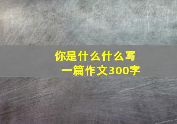 你是什么什么写一篇作文300字