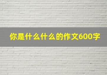 你是什么什么的作文600字