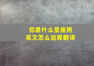 你是什么星座用英文怎么说呢翻译