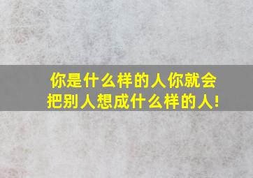 你是什么样的人你就会把别人想成什么样的人!