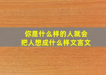 你是什么样的人就会把人想成什么样文言文