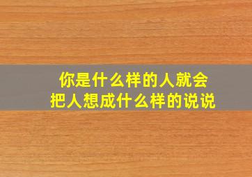 你是什么样的人就会把人想成什么样的说说