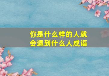 你是什么样的人就会遇到什么人成语