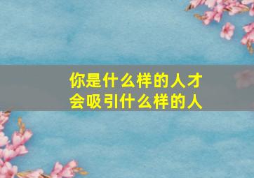 你是什么样的人才会吸引什么样的人