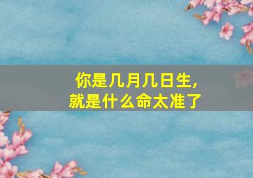 你是几月几日生,就是什么命太准了