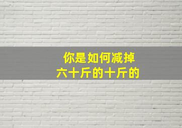 你是如何减掉六十斤的十斤的