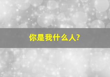 你是我什么人?