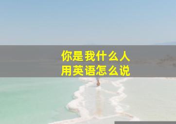 你是我什么人用英语怎么说