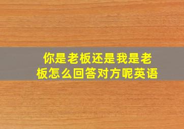 你是老板还是我是老板怎么回答对方呢英语