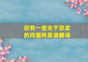 你有一些关于恐龙的问题吗英语翻译