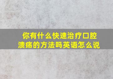 你有什么快速治疗口腔溃疡的方法吗英语怎么说