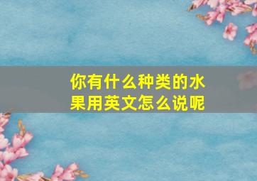 你有什么种类的水果用英文怎么说呢