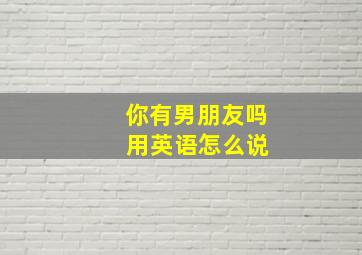 你有男朋友吗 用英语怎么说