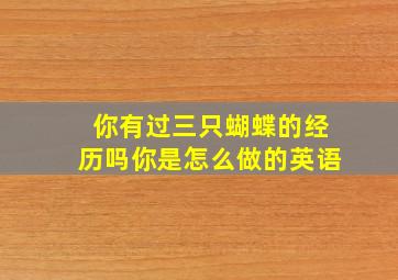 你有过三只蝴蝶的经历吗你是怎么做的英语