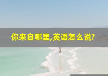 你来自哪里,英语怎么说?