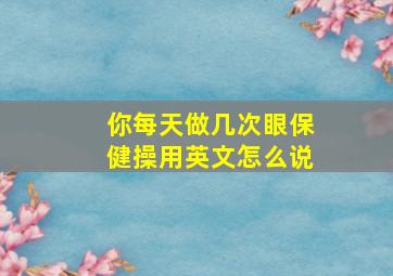 你每天做几次眼保健操用英文怎么说