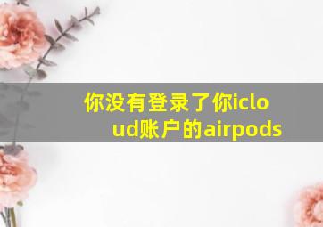 你没有登录了你icloud账户的airpods