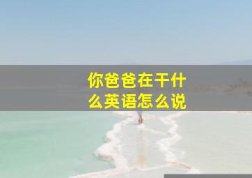 你爸爸在干什么英语怎么说