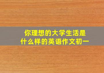 你理想的大学生活是什么样的英语作文初一