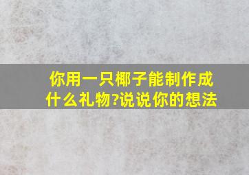 你用一只椰子能制作成什么礼物?说说你的想法