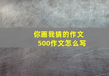 你画我猜的作文500作文怎么写