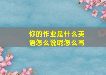 你的作业是什么英语怎么说呢怎么写