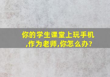 你的学生课堂上玩手机,作为老师,你怎么办?