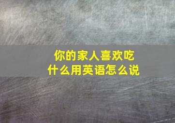 你的家人喜欢吃什么用英语怎么说