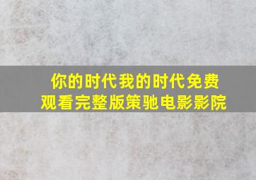 你的时代我的时代免费观看完整版策驰电影影院