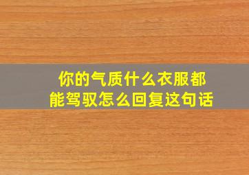 你的气质什么衣服都能驾驭怎么回复这句话