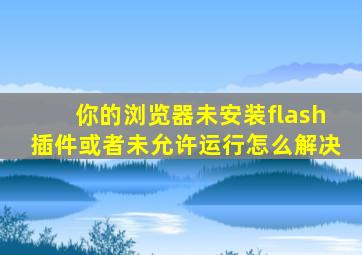 你的浏览器未安装flash插件或者未允许运行怎么解决