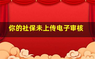 你的社保未上传电子审核